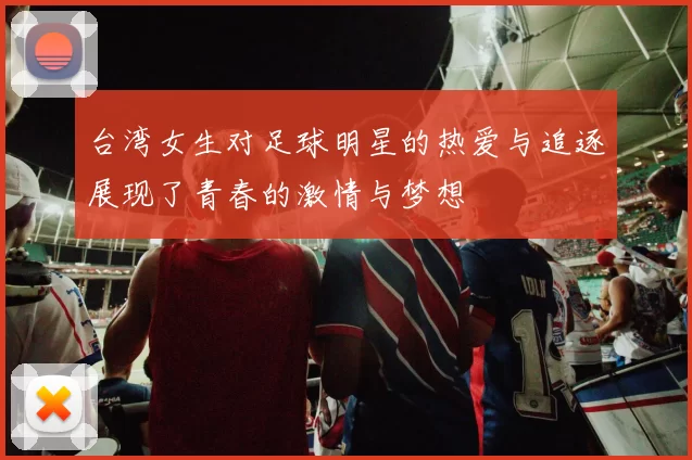 台湾女生对足球明星的热爱与追逐展现了青春的激情与梦想
