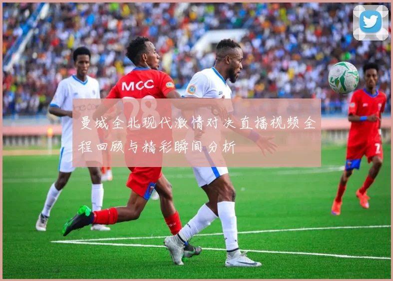 曼城全北现代激情对决直播视频全程回顾与精彩瞬间分析