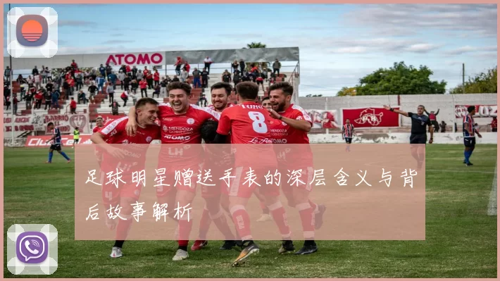 足球明星赠送手表的深层含义与背后故事解析