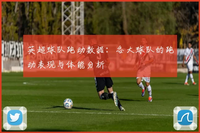英超球队跑动数据：各大球队的跑动表现与体能分析