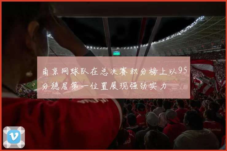 南京网球队在总决赛积分榜上以95分稳居第一位置展现强劲实力