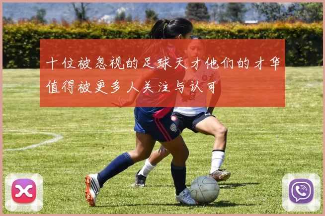 十位被忽视的足球天才他们的才华值得被更多人关注与认可
