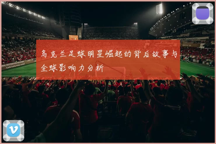 乌克兰足球明星崛起的背后故事与全球影响力分析