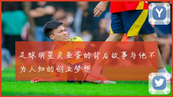 足球明星卖鱼蛋的背后故事与他不为人知的创业梦想