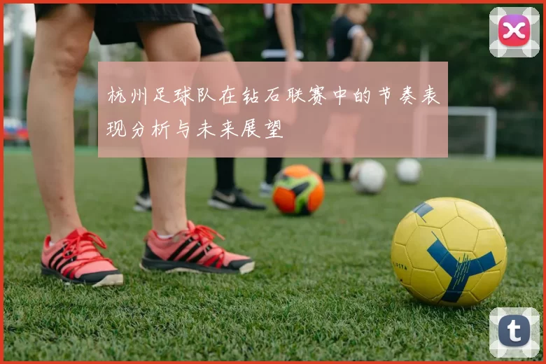 杭州足球队在钻石联赛中的节奏表现分析与未来展望