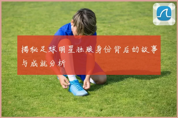 揭秘足球明星独狼身份背后的故事与成就分析