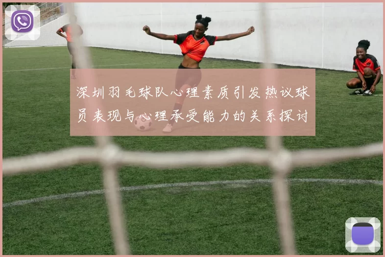 深圳羽毛球队心理素质引发热议球员表现与心理承受能力的关系探讨