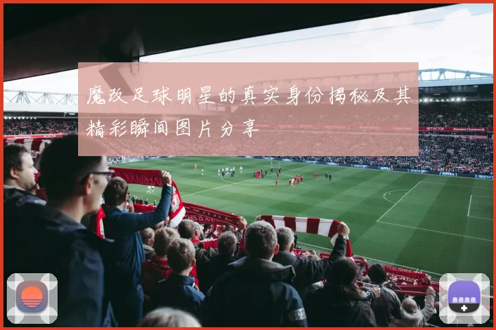 魔改足球明星的真实身份揭秘及其精彩瞬间图片分享