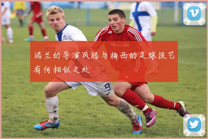 诺兰的导演风格与梅西的足球技艺有何相似之处