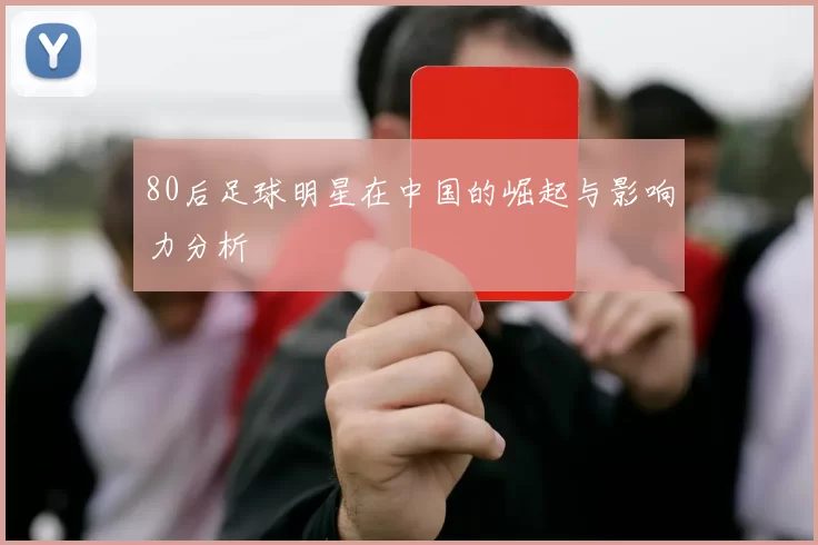 80后足球明星在中国的崛起与影响力分析