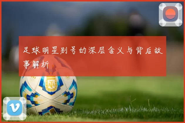 足球明星别号的深层含义与背后故事解析