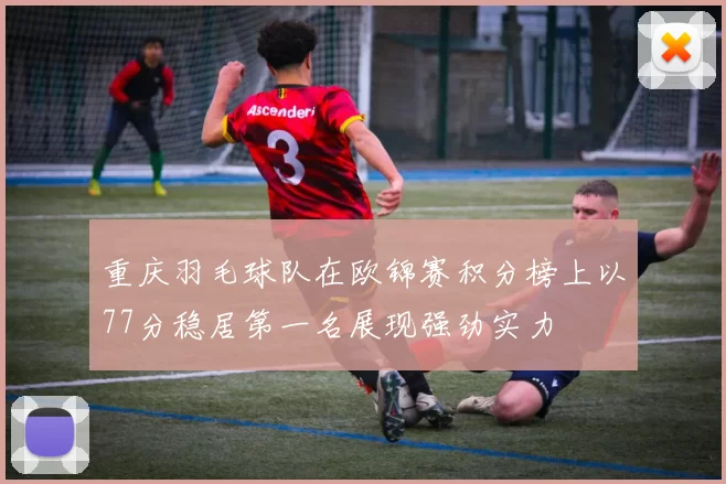 重庆羽毛球队在欧锦赛积分榜上以77分稳居第一名展现强劲实力
