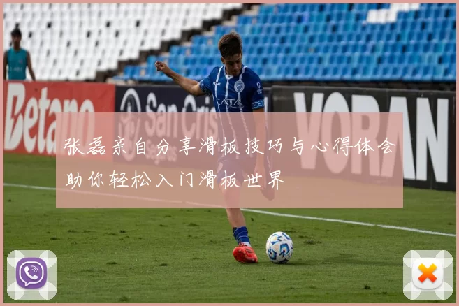 张磊亲自分享滑板技巧与心得体会助你轻松入门滑板世界