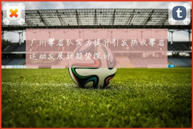 广州攀岩队实力提升引发热议攀岩运动发展新趋势探讨