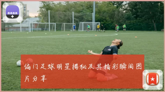 偏门足球明星揭秘及其精彩瞬间图片分享
