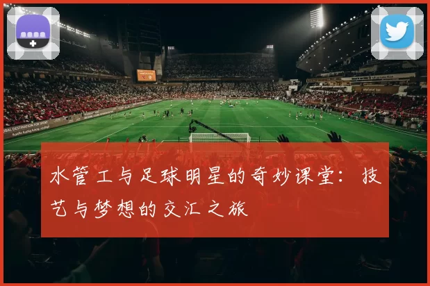 水管工与足球明星的奇妙课堂：技艺与梦想的交汇之旅