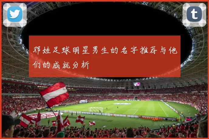 邓姓足球明星男生的名字推荐与他们的成就分析