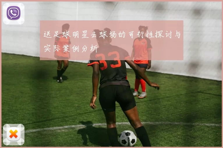 送足球明星去球场的可行性探讨与实际案例分析