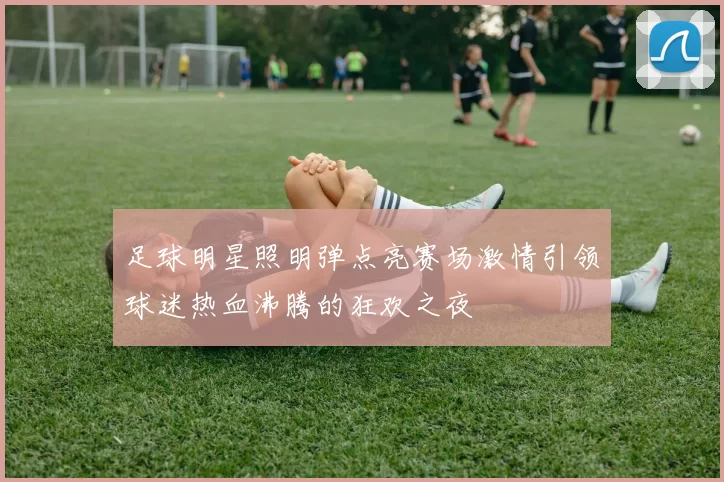 足球明星照明弹点亮赛场激情引领球迷热血沸腾的狂欢之夜
