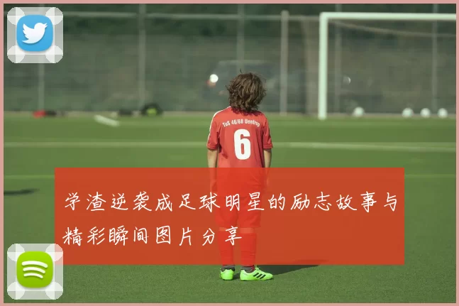 学渣逆袭成足球明星的励志故事与精彩瞬间图片分享