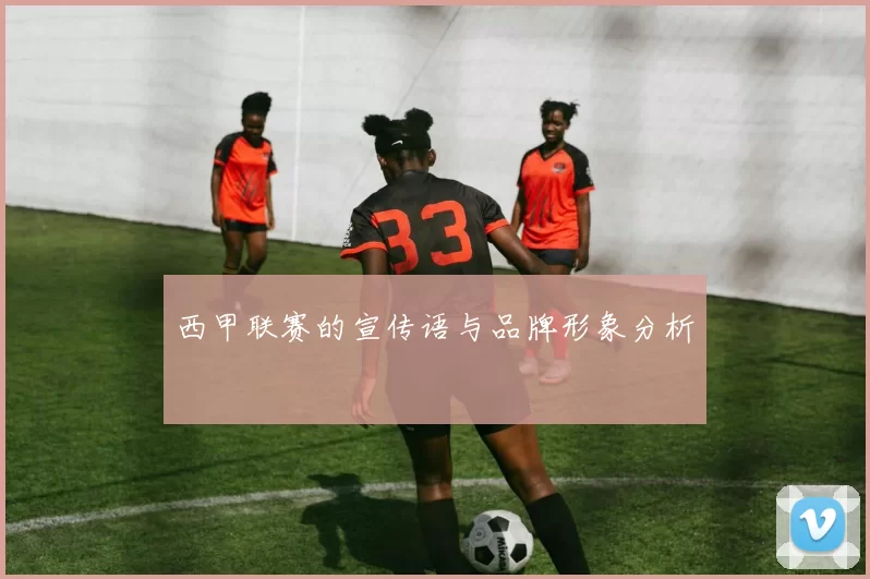 西甲联赛的宣传语与品牌形象分析
