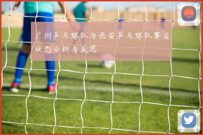 广州乒乓球队与西安乒乓球队赛后状态分析与反思