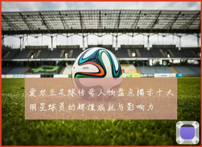 爱尔兰足球传奇人物盘点揭示十大明星球员的辉煌成就与影响力