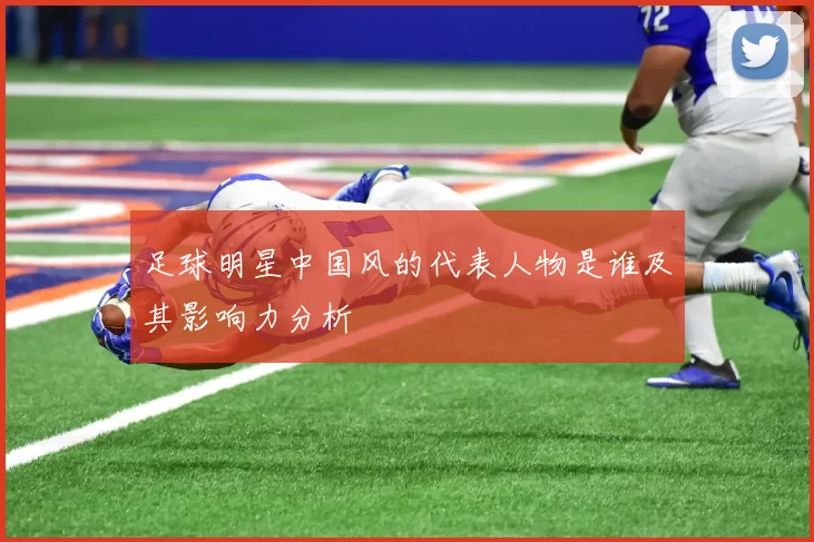 足球明星中国风的代表人物是谁及其影响力分析