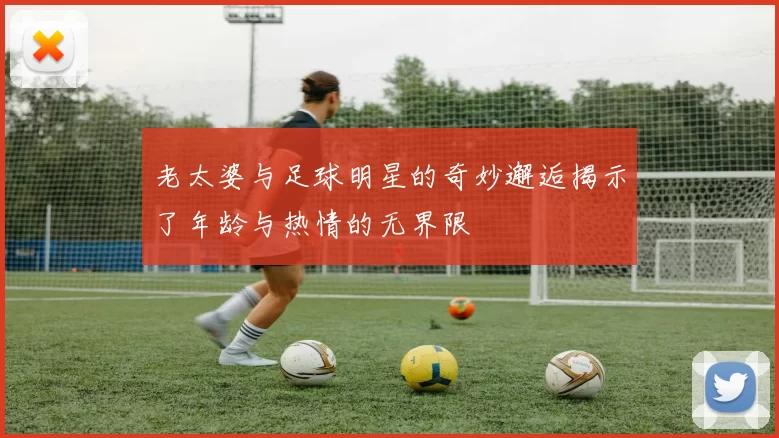 老太婆与足球明星的奇妙邂逅揭示了年龄与热情的无界限