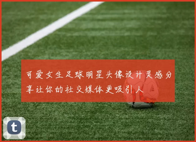 可爱女生足球明星头像设计灵感分享让你的社交媒体更吸引人