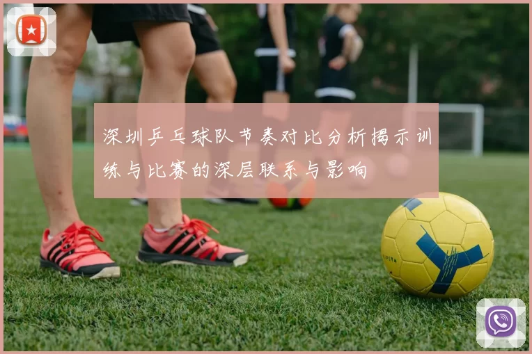 深圳乒乓球队节奏对比分析揭示训练与比赛的深层联系与影响
