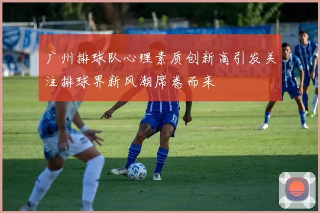 广州排球队心理素质创新高引发关注排球界新风潮席卷而来