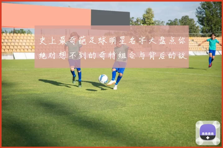 史上最奇葩足球明星名字大盘点你绝对想不到的奇特组合与背后的故事