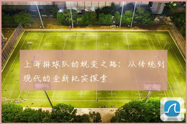 上海排球队的蜕变之路：从传统到现代的全新纪实探索