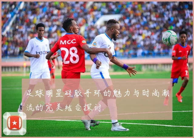 足球明星硅胶手环的魅力与时尚潮流的完美结合探讨