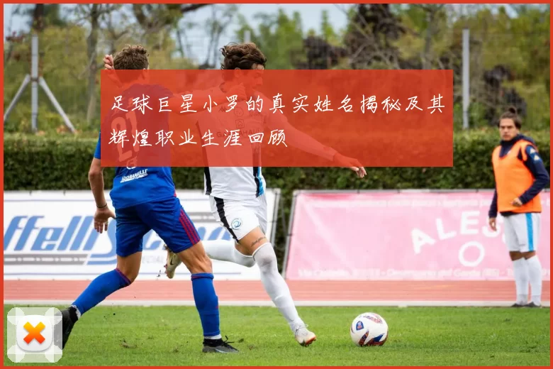 足球巨星小罗的真实姓名揭秘及其辉煌职业生涯回顾