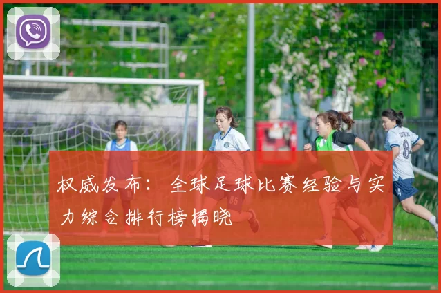 权威发布：全球足球比赛经验与实力综合排行榜揭晓