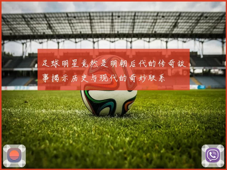 足球明星竟然是明朝后代的传奇故事揭示历史与现代的奇妙联系