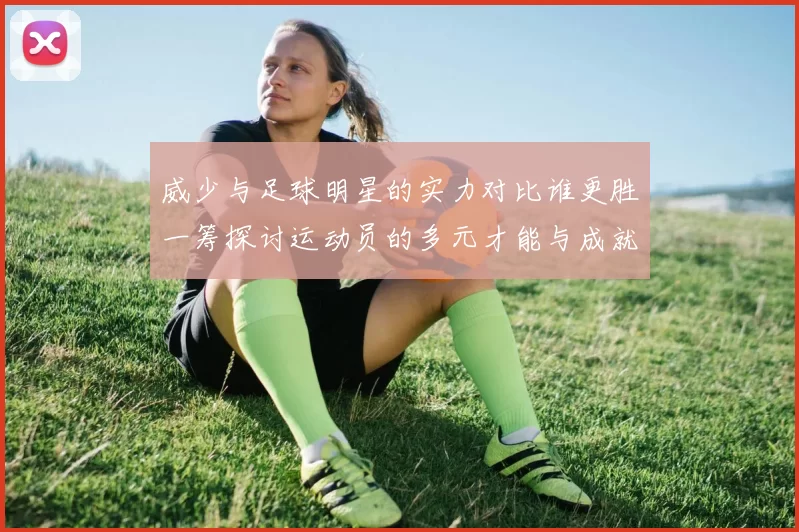威少与足球明星的实力对比谁更胜一筹探讨运动员的多元才能与成就