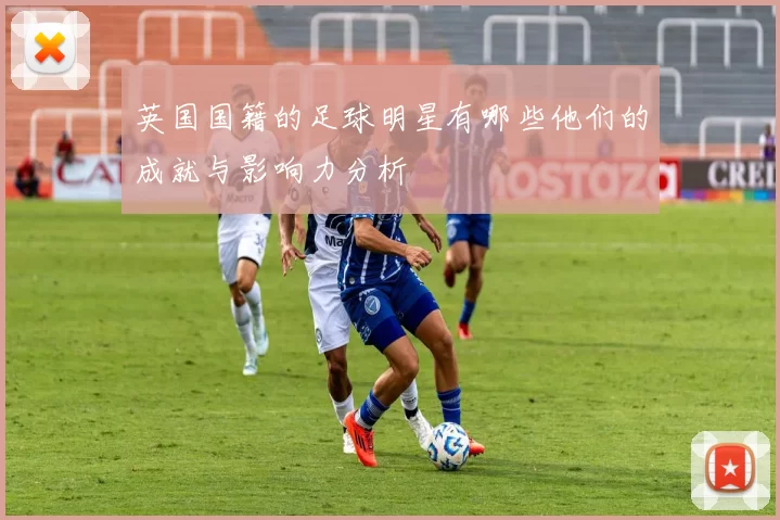 英国国籍的足球明星有哪些他们的成就与影响力分析