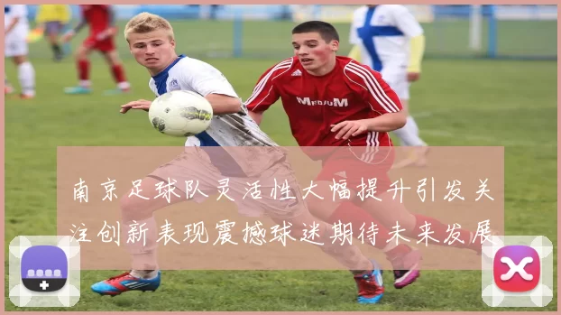 南京足球队灵活性大幅提升引发关注创新表现震撼球迷期待未来发展