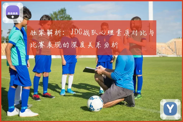 独家解析：JDG战队心理素质对比与比赛表现的深度关系分析