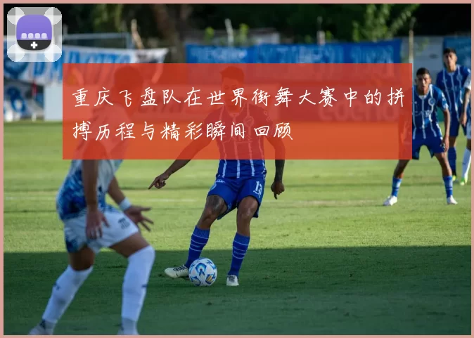 重庆飞盘队在世界街舞大赛中的拼搏历程与精彩瞬间回顾