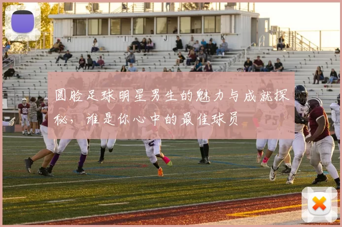 圆脸足球明星男生的魅力与成就探秘，谁是你心中的最佳球员
