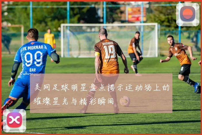 美网足球明星盘点揭示运动场上的璀璨星光与精彩瞬间