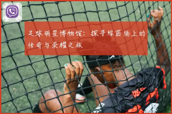 足球明星博物馆：探寻绿茵场上的传奇与荣耀之旅