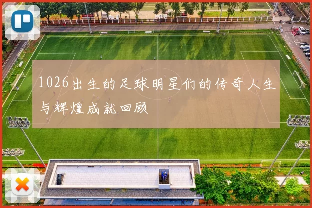 1026出生的足球明星们的传奇人生与辉煌成就回顾