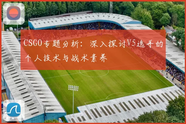 CSGO专题分析：深入探讨V5选手的个人技术与战术素养