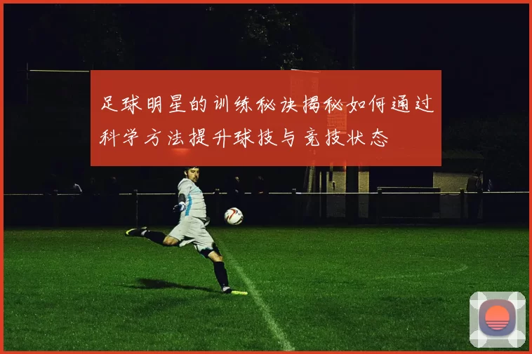 足球明星的训练秘诀揭秘如何通过科学方法提升球技与竞技状态