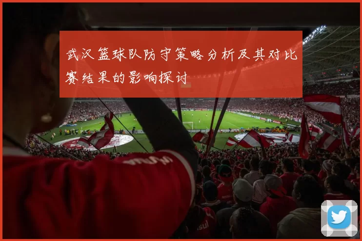 武汉篮球队防守策略分析及其对比赛结果的影响探讨